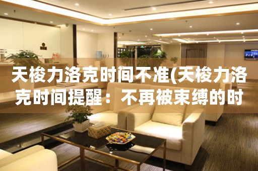 天梭力洛克時(shí)間不準(zhǔn)(天梭力洛克時(shí)間提醒：不再被束縛的時(shí)間系統(tǒng))