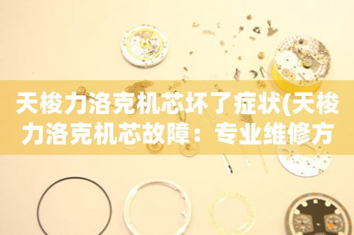 天梭力洛克機(jī)芯壞了癥狀(天梭力洛克機(jī)芯故障：專(zhuān)業(yè)維修方案)