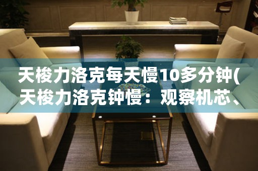 天梭力洛克每天慢10多分鐘(天梭力洛克鐘慢：觀察機(jī)芯、診斷原因、解決問(wèn)題)