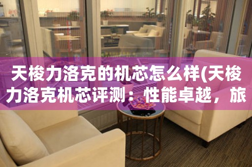 天梭力洛克的機(jī)芯怎么樣(天梭力洛克機(jī)芯評(píng)測(cè)：性能卓越，旅行家必備)
