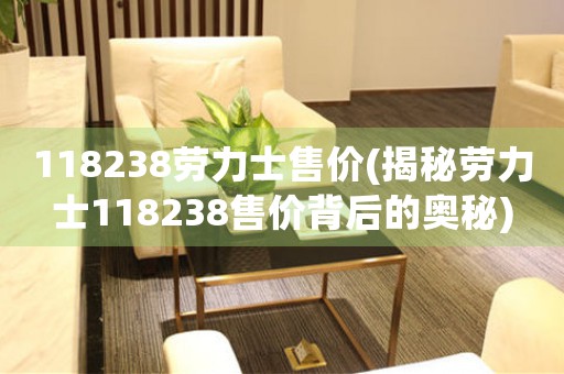 118238勞力士售價(jià)(揭秘勞力士118238售價(jià)背后的奧秘)