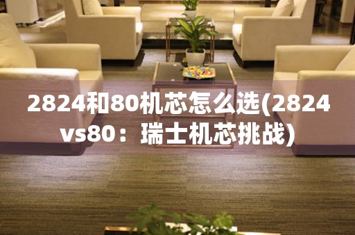 2824和80機(jī)芯怎么選(2824vs80：瑞士機(jī)芯挑戰(zhàn))