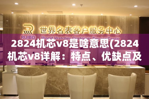 2824機(jī)芯v8是啥意思(2824機(jī)芯v8詳解：特點(diǎn)、優(yōu)缺點(diǎn)及適用品牌)
