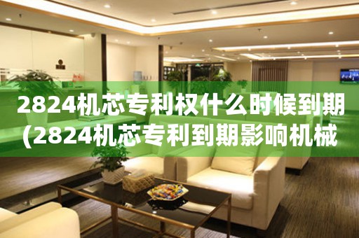 2824機(jī)芯專(zhuān)利權(quán)什么時(shí)候到期(2824機(jī)芯專(zhuān)利到期影響機(jī)械表行業(yè))