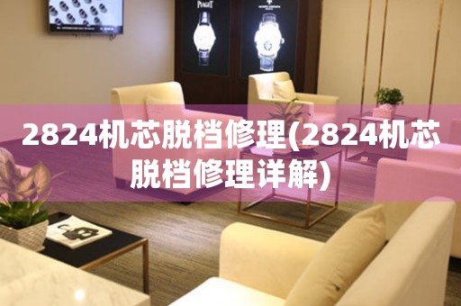 2824機(jī)芯脫檔修理(2824機(jī)芯脫檔修理詳解)
