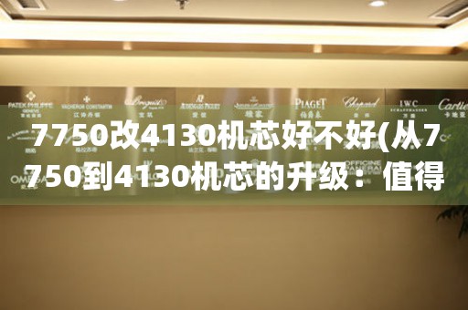 7750改4130機(jī)芯好不好(從7750到4130機(jī)芯的升級(jí)：值得一試的改進(jìn)手段)