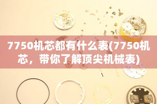 7750機(jī)芯都有什么表(7750機(jī)芯，帶你了解頂尖機(jī)械表)