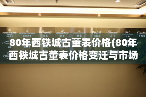80年西鐵城古董表價(jià)格(80年西鐵城古董表價(jià)格變遷與市場(chǎng)趨勢(shì))