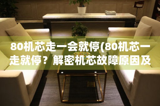 80機(jī)芯走一會(huì)就停(80機(jī)芯一走就停？解密機(jī)芯故障原因及維修方法)