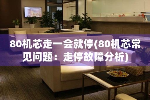 80機(jī)芯走一會(huì)就停(80機(jī)芯常見問題：走停故障分析)