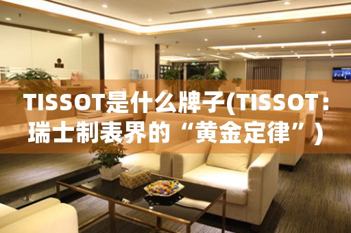 TISSOT是什么牌子(TISSOT：瑞士制表界的“黃金定律”)