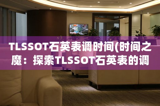 TLSSOT石英表調(diào)時(shí)間(時(shí)間之魔：探索TLSSOT石英表的調(diào)時(shí)機(jī)制)