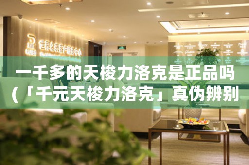 一千多的天梭力洛克是正品嗎(「千元天梭力洛克」真?zhèn)伪鎰e：購(gòu)買前必看！)