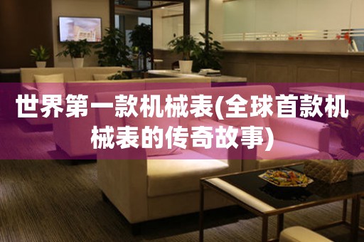 世界第一款機(jī)械表(全球首款機(jī)械表的傳奇故事)
