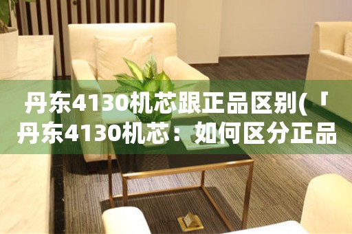丹東4130機(jī)芯跟正品區(qū)別(「丹東4130機(jī)芯：如何區(qū)分正品？」)