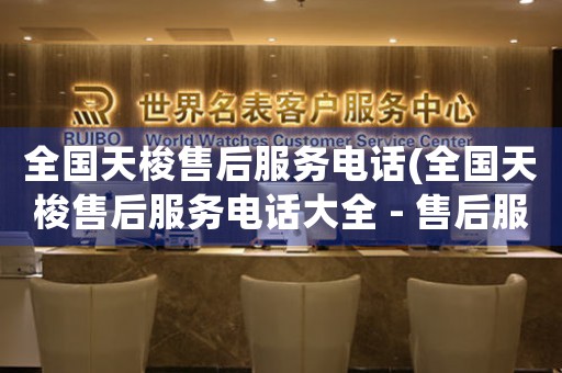 全國天梭售后服務(wù)電話(全國天梭售后服務(wù)電話大全 - 售后服務(wù)專線，隨時解決您的疑惑)