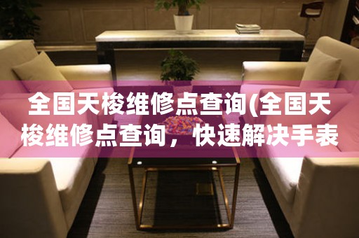 全國天梭維修點(diǎn)查詢(全國天梭維修點(diǎn)查詢，快速解決手表問題)