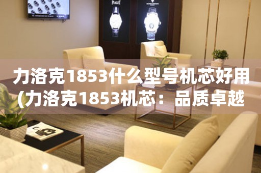 力洛克1853什么型號機(jī)芯好用(力洛克1853機(jī)芯：品質(zhì)卓越的表藏珍品)