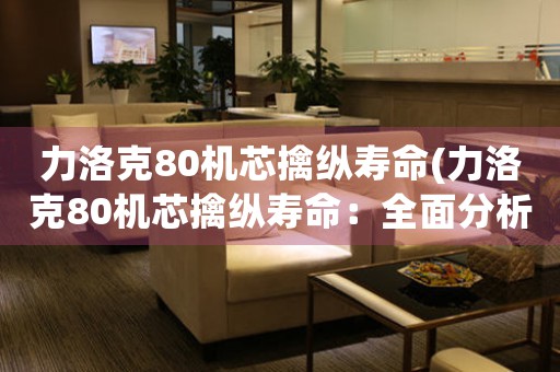力洛克80機(jī)芯擒縱壽命(力洛克80機(jī)芯擒縱壽命：全面分析與提升策略)