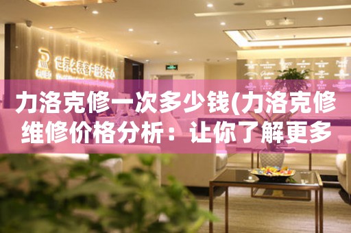 力洛克修一次多少錢(力洛克修維修價格分析：讓你了解更多維修費(fèi)用信息)