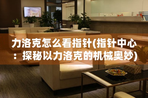 力洛克怎么看指針(指針中心：探秘以力洛克的機械奧妙)