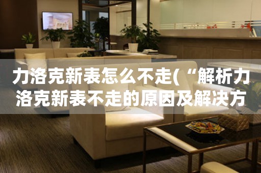 力洛克新表怎么不走(“解析力洛克新表不走的原因及解決方案”)
