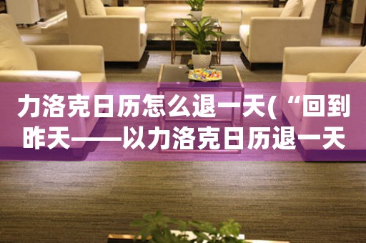 力洛克日歷怎么退一天(“回到昨天——以力洛克日歷退一天分析時間之旅”)