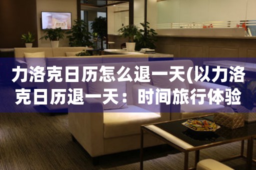 力洛克日歷怎么退一天(以力洛克日歷退一天：時間旅行體驗趣聞揭秘)