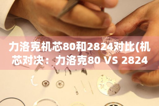 力洛克機芯80和2824對比(機芯對決：力洛克80 VS 2824)