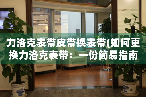 力洛克表帶皮帶換表帶(如何更換力洛克表帶：一份簡易指南)