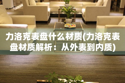 力洛克表盤什么材質(zhì)(力洛克表盤材質(zhì)解析：從外表到內(nèi)質(zhì))