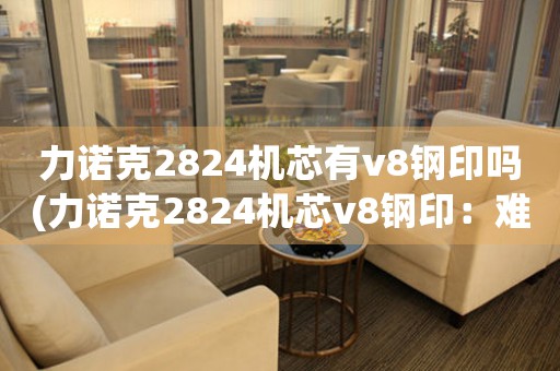 力諾克2824機芯有v8鋼印嗎(力諾克2824機芯v8鋼印：難以被復制的高品質(zhì)機芯)