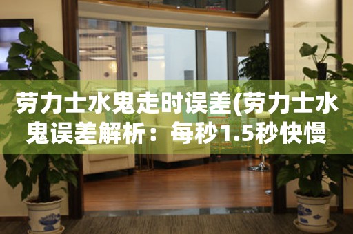 勞力士水鬼走時誤差(勞力士水鬼誤差解析：每秒1.5秒快慢，原因及解決方案)