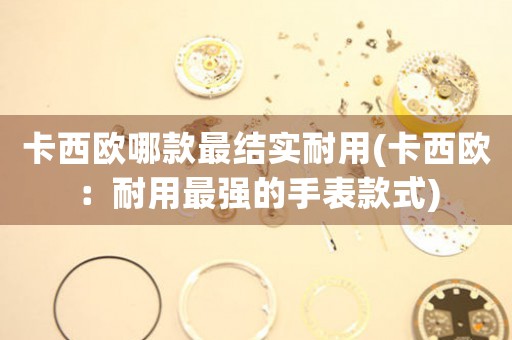 卡西歐哪款最結實耐用(卡西歐：耐用最強的手表款式)