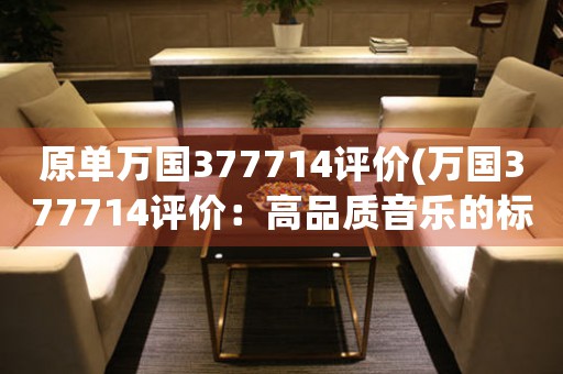 原單萬國377714評價(萬國377714評價：高品質音樂的標桿)