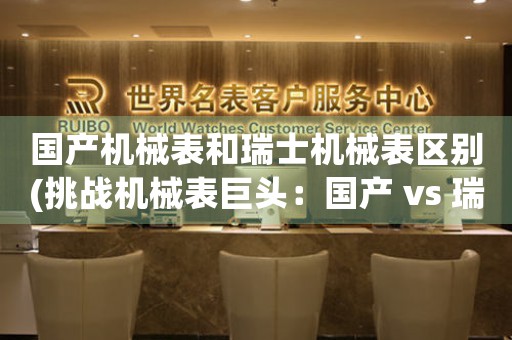 國產(chǎn)機械表和瑞士機械表區(qū)別(挑戰(zhàn)機械表巨頭：國產(chǎn) vs 瑞士)