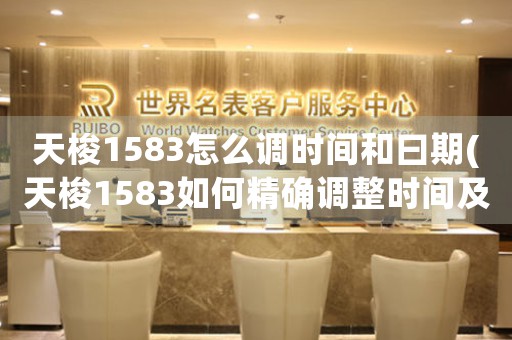 天梭1583怎么調(diào)時間和曰期(天梭1583如何精確調(diào)整時間及日期)