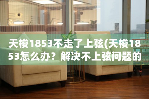 天梭1853不走了上弦(天梭1853怎么辦？解決不上弦問題的有效方法)