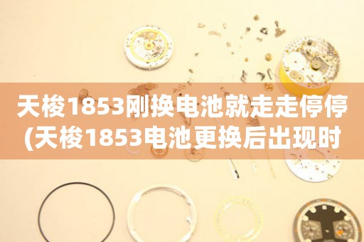 天梭1853剛換電池就走走停停(天梭1853電池更換后出現(xiàn)時斷時續(xù)怎么辦？)