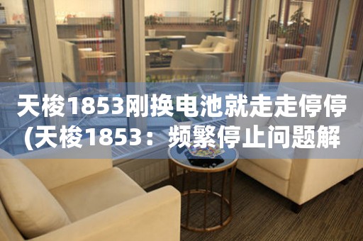 天梭1853剛換電池就走走停停(天梭1853：頻繁停止問題解決技巧)