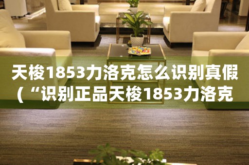 天梭1853力洛克怎么識別真假(“識別正品天梭1853力洛克手表，準確無誤！”)