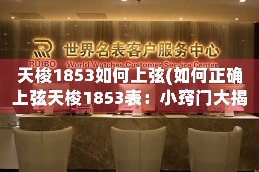 天梭1853如何上弦(如何正確上弦天梭1853表：小竅門大揭秘)