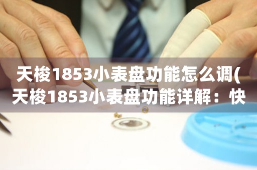 天梭1853小表盤功能怎么調(天梭1853小表盤功能詳解：快速掌握調節(jié)技巧)