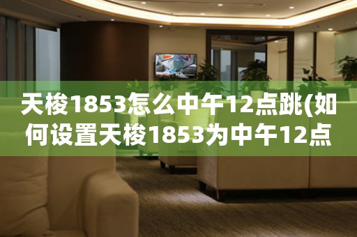 天梭1853怎么中午12點跳(如何設置天梭1853為中午12點跳準，完美展現精準計時？)