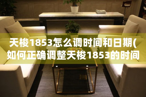 天梭1853怎么調時間和日期(如何正確調整天梭1853的時間和日期？)