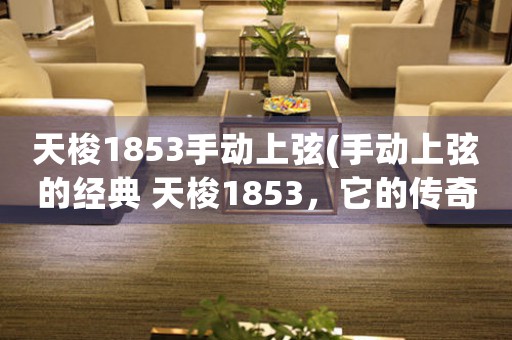天梭1853手動上弦(手動上弦的經典 天梭1853，它的傳奇從這里開始)