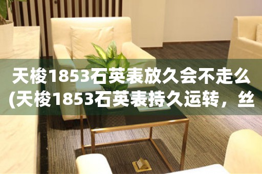 天梭1853石英表放久會不走么(天梭1853石英表持久運轉，絲毫無損)
