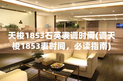 天梭1853石英表調時間(調天梭1853表時間，必讀指南)