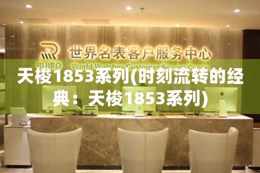 天梭1853系列(時刻流轉的經典：天梭1853系列)