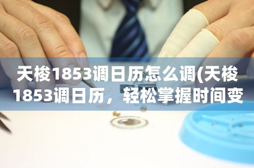 天梭1853調(diào)日歷怎么調(diào)(天梭1853調(diào)日歷，輕松掌握時間變化)
